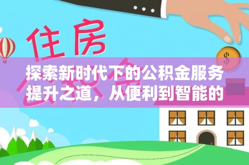 循化探索新时代下的公积金服务提升之道，从便利到智能的全面升级