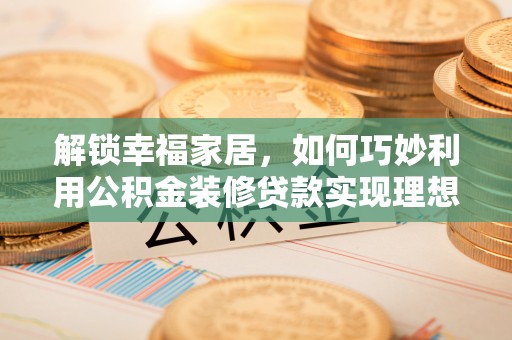 循化解锁幸福家居，如何巧妙利用公积金装修贷款实现理想空间