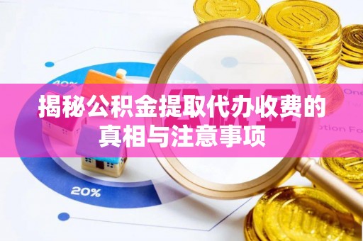 循化揭秘公积金提取代办收费的真相与注意事项