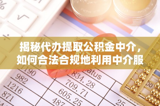循化揭秘代办提取公积金中介，如何合法合规地利用中介服务