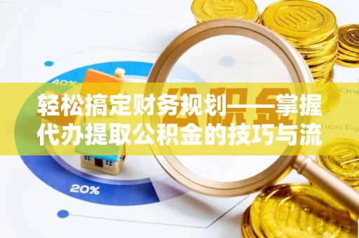 循化轻松搞定财务规划——掌握代办提取公积金的技巧与流程