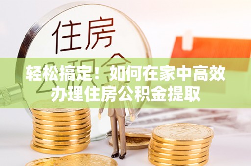 循化轻松搞定！如何在家中高效办理住房公积金提取