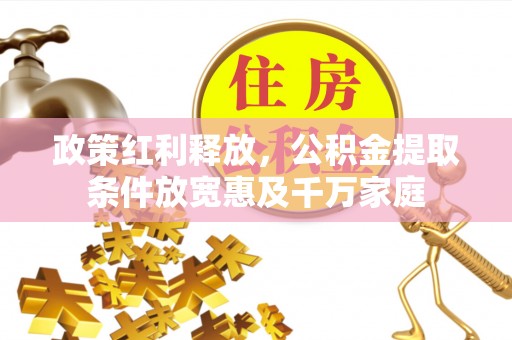 循化政策红利释放，公积金提取条件放宽惠及千万家庭