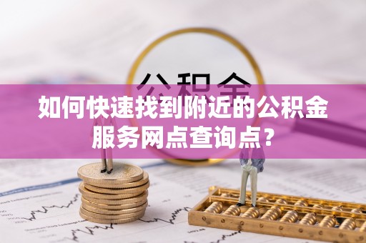 循化如何快速找到附近的公积金服务网点查询点？