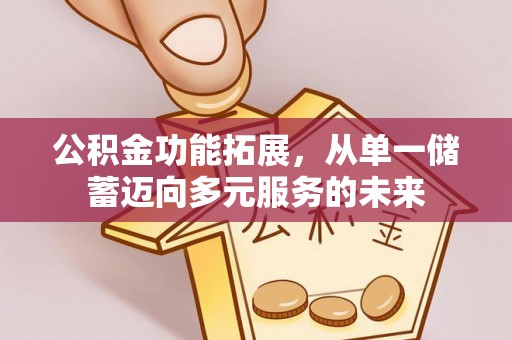 循化公积金功能拓展，从单一储蓄迈向多元服务的未来