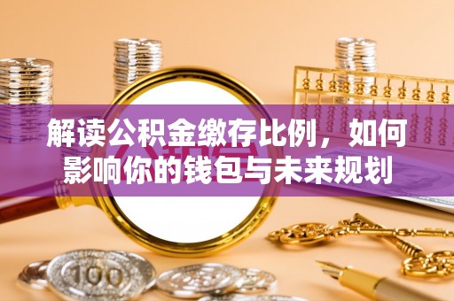 循化解读公积金缴存比例，如何影响你的钱包与未来规划