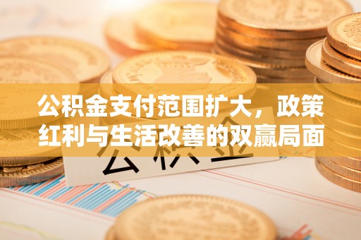循化公积金支付范围扩大，政策红利与生活改善的双赢局面