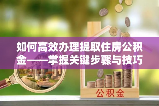 循化如何高效办理提取住房公积金——掌握关键步骤与技巧