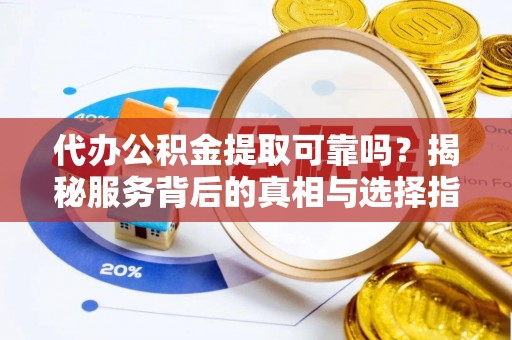 循化代办公积金提取可靠吗？揭秘服务背后的真相与选择指南