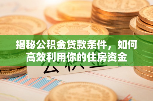 循化揭秘公积金贷款条件，如何高效利用你的住房资金