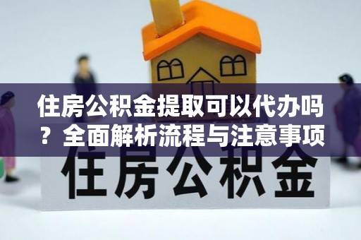 循化住房公积金提取可以代办吗？全面解析流程与注意事项