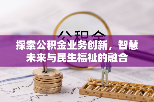 循化探索公积金业务创新，智慧未来与民生福祉的融合