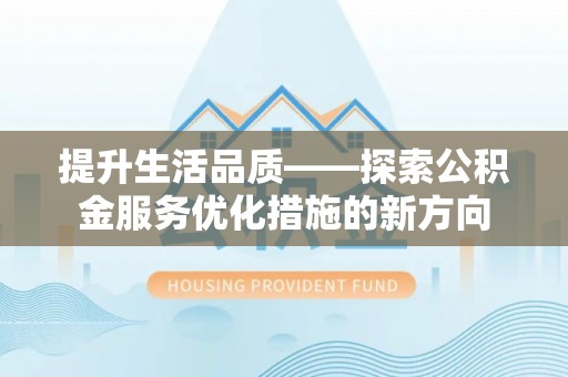循化提升生活品质——探索公积金服务优化措施的新方向