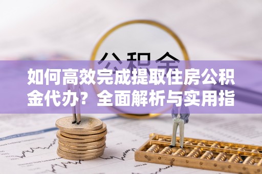 循化如何高效完成提取住房公积金代办？全面解析与实用指南