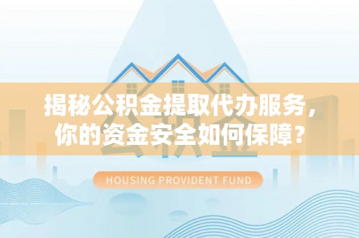 循化揭秘公积金提取代办服务，你的资金安全如何保障？