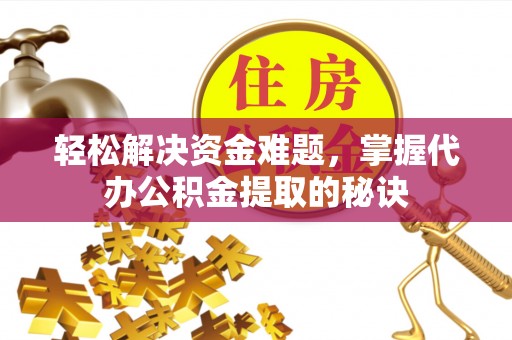 循化轻松解决资金难题，掌握代办公积金提取的秘诀