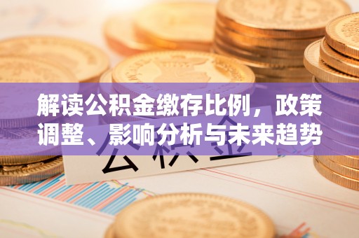 循化解读公积金缴存比例，政策调整、影响分析与未来趋势