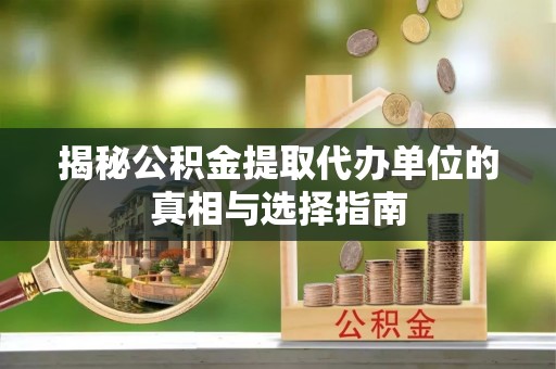 循化揭秘公积金提取代办单位的真相与选择指南