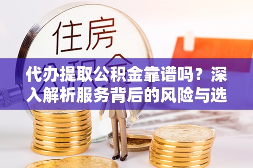 循化代办提取公积金靠谱吗？深入解析服务背后的风险与选择