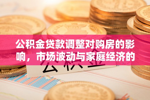 循化公积金贷款调整对购房的影响，市场波动与家庭经济的新考量