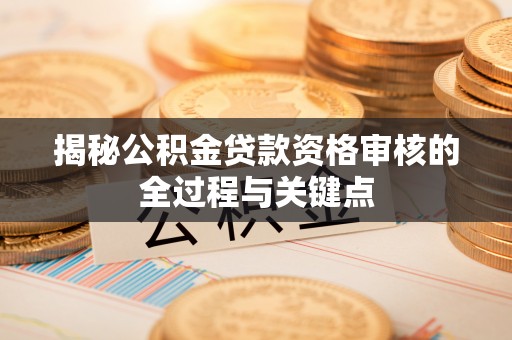 循化揭秘公积金贷款资格审核的全过程与关键点