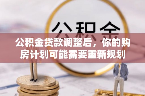 循化公积金贷款调整后，你的购房计划可能需要重新规划