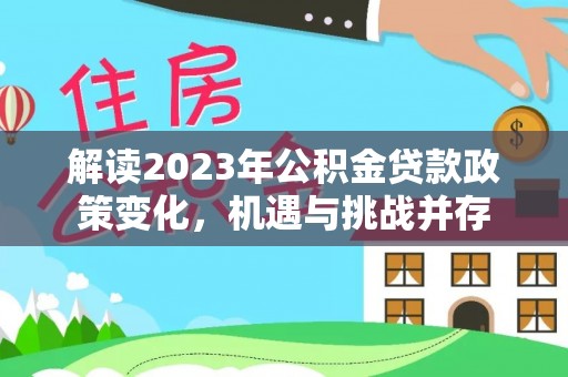 循化解读2023年公积金贷款政策变化，机遇与挑战并存