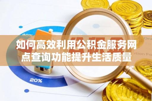 循化如何高效利用公积金服务网点查询功能提升生活质量