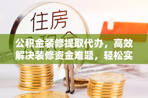 循化公积金装修提取代办，高效解决装修资金难题，轻松实现家居梦想