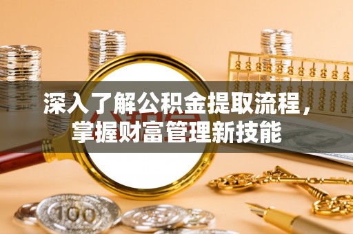 循化深入了解公积金提取流程，掌握财富管理新技能