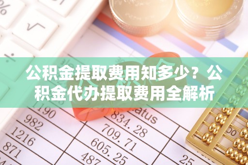 循化公积金提取费用知多少？公积金代办提取费用全解析