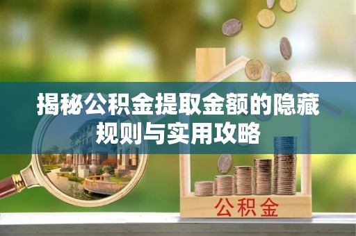 循化揭秘公积金提取金额的隐藏规则与实用攻略