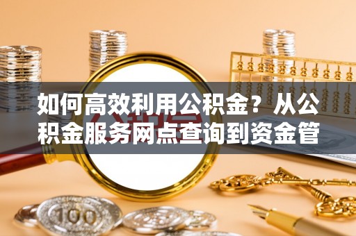 循化如何高效利用公积金？从公积金服务网点查询到资金管理全攻略