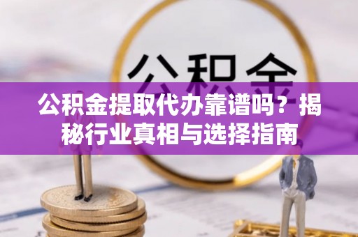 循化公积金提取代办靠谱吗？揭秘行业真相与选择指南