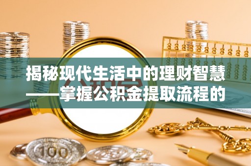 循化揭秘现代生活中的理财智慧——掌握公积金提取流程的必备指南