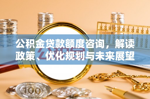 循化公积金贷款额度咨询，解读政策、优化规划与未来展望