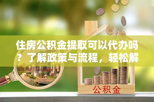 循化住房公积金提取可以代办吗？了解政策与流程，轻松解决疑问