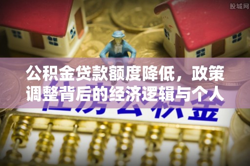 循化公积金贷款额度降低，政策调整背后的经济逻辑与个人应对策略