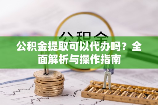 循化公积金提取可以代办吗？全面解析与操作指南