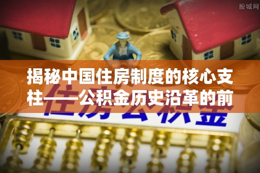 循化揭秘中国住房制度的核心支柱——公积金历史沿革的前世今生