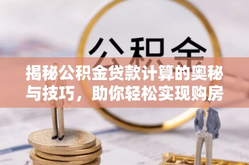 循化揭秘公积金贷款计算的奥秘与技巧，助你轻松实现购房梦想