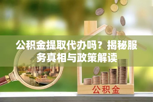循化公积金提取代办吗？揭秘服务真相与政策解读