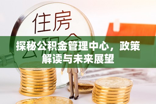 循化探秘公积金管理中心，政策解读与未来展望