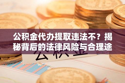 循化公积金代办提取违法不？揭秘背后的法律风险与合理途径