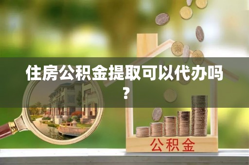 循化住房公积金提取可以代办吗？