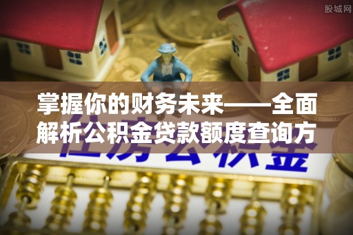 循化掌握你的财务未来——全面解析公积金贷款额度查询方法