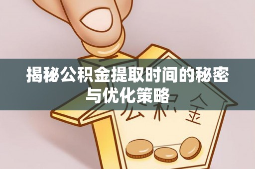 循化揭秘公积金提取时间的秘密与优化策略