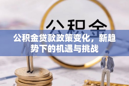 循化公积金贷款政策变化，新趋势下的机遇与挑战