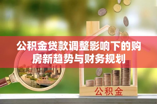 循化公积金贷款调整影响下的购房新趋势与财务规划