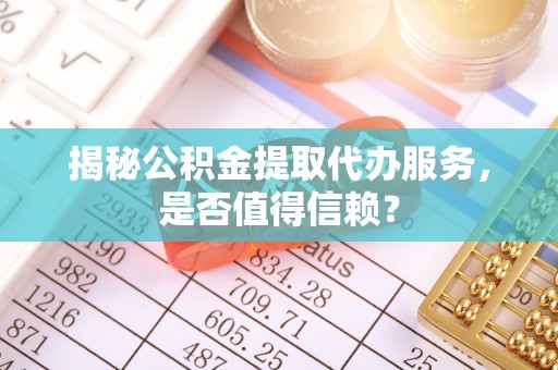 循化揭秘公积金提取代办服务，是否值得信赖？